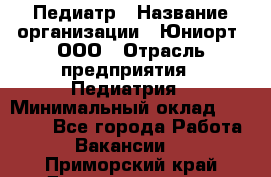 Педиатр › Название организации ­ Юниорт, ООО › Отрасль предприятия ­ Педиатрия › Минимальный оклад ­ 60 000 - Все города Работа » Вакансии   . Приморский край,Дальнереченск г.